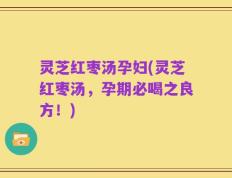 灵芝红枣汤孕妇(灵芝红枣汤，孕期必喝之良方！)