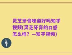 灵芝牙膏味道好吗知乎视频(灵芝牙膏的口感怎么样？—知乎视频)