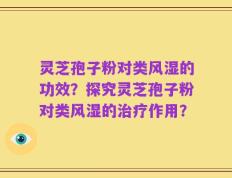 灵芝孢子粉对类风湿的功效？探究灵芝孢子粉对类风湿的治疗作用？