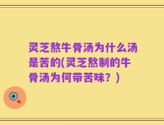 灵芝熬牛骨汤为什么汤是苦的(灵芝熬制的牛骨汤为何带苦味？)