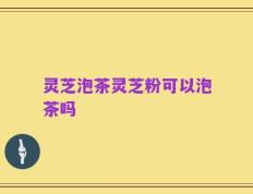 灵芝泡茶灵芝粉可以泡茶吗