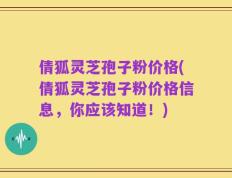 倩狐灵芝孢子粉价格(倩狐灵芝孢子粉价格信息，你应该知道！)