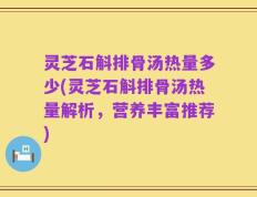灵芝石斛排骨汤热量多少(灵芝石斛排骨汤热量解析，营养丰富推荐)