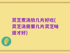灵芝煮汤放几片好吃(灵芝汤需要几片灵芝味道才好)