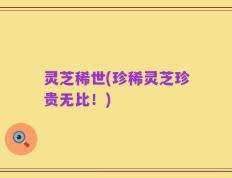 灵芝稀世(珍稀灵芝珍贵无比！)
