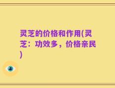 灵芝的价格和作用(灵芝：功效多，价格亲民)