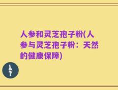 人参和灵芝孢子粉(人参与灵芝孢子粉：天然的健康保障)