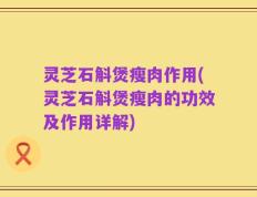 灵芝石斛煲瘦肉作用(灵芝石斛煲瘦肉的功效及作用详解)