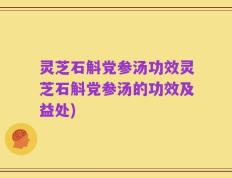 灵芝石斛党参汤功效灵芝石斛党参汤的功效及益处)