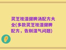 灵芝祛湿健脾汤配方大全(多款灵芝祛湿健脾配方，告别湿气问题)