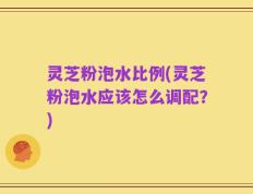 灵芝粉泡水比例(灵芝粉泡水应该怎么调配？)