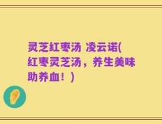 灵芝红枣汤 凌云诺(红枣灵芝汤，养生美味助养血！)