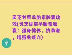 灵芝甘草羊胎素胶囊功效(灵芝甘草羊胎素胶囊：强身健体，抗衰老，增强免疫力)