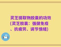灵芝提取物胶囊的功效(灵芝胶囊：强健免疫、抗疲劳、调节情绪)