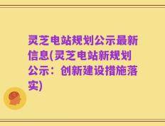 灵芝电站规划公示最新信息(灵芝电站新规划公示：创新建设措施落实)