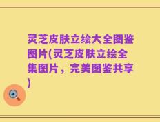 灵芝皮肤立绘大全图鉴图片(灵芝皮肤立绘全集图片，完美图鉴共享)