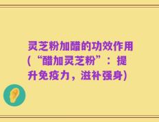灵芝粉加醋的功效作用(“醋加灵芝粉”：提升免疫力，滋补强身)