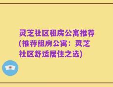 灵芝社区租房公寓推荐(推荐租房公寓：灵芝社区舒适居住之选)