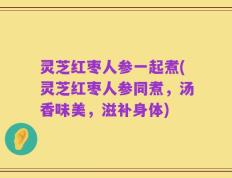 灵芝红枣人参一起煮(灵芝红枣人参同煮，汤香味美，滋补身体)