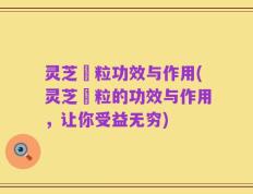 灵芝粿粒功效与作用(灵芝粿粒的功效与作用，让你受益无穷)