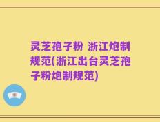 灵芝孢子粉 浙江炮制规范(浙江出台灵芝孢子粉炮制规范)
