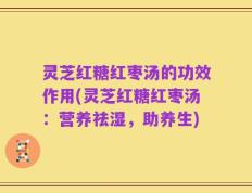灵芝红糖红枣汤的功效作用(灵芝红糖红枣汤：营养祛湿，助养生)