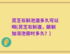 灵芝石斛泡酒多久可以喝(灵芝石斛酒，酿制加浸泡需时多久？)