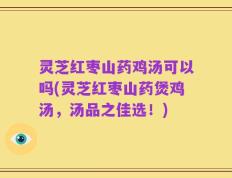 灵芝红枣山药鸡汤可以吗(灵芝红枣山药煲鸡汤，汤品之佳选！)