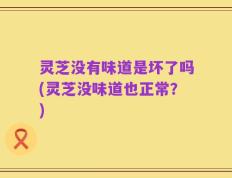灵芝没有味道是坏了吗(灵芝没味道也正常？)