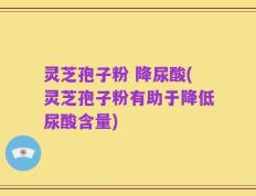 灵芝孢子粉 降尿酸(灵芝孢子粉有助于降低尿酸含量)