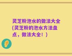 灵芝粉泡水的做法大全(灵芝粉的泡水方法盘点，做法大全！)