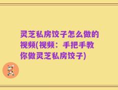 灵芝私房饺子怎么做的视频(视频：手把手教你做灵芝私房饺子)