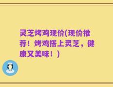 灵芝烤鸡现价(现价推荐！烤鸡搭上灵芝，健康又美味！)
