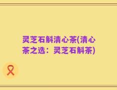灵芝石斛清心茶(清心茶之选：灵芝石斛茶)
