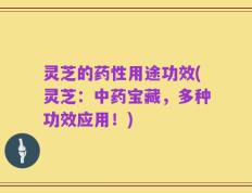灵芝的药性用途功效(灵芝：中药宝藏，多种功效应用！)