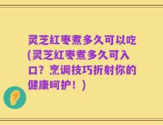 灵芝红枣煮多久可以吃(灵芝红枣煮多久可入口？烹调技巧折射你的健康呵护！)