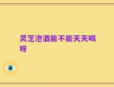 灵芝泡酒能不能天天喝呀