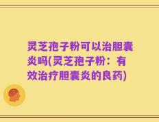 灵芝孢子粉可以治胆囊炎吗(灵芝孢子粉：有效治疗胆囊炎的良药)