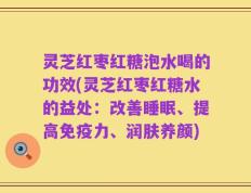 灵芝红枣红糖泡水喝的功效(灵芝红枣红糖水的益处：改善睡眠、提高免疫力、润肤养颜)