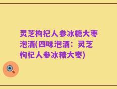 灵芝枸杞人参冰糖大枣泡酒(四味泡酒：灵芝枸杞人参冰糖大枣)