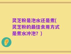 灵芝粉是泡水还是煮(灵芝粉的最佳食用方式是煮水冲泡？)