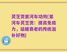 灵芝煲紫河车功效(紫河车灵芝煲：提高免疫力，延缓衰老的传统滋补好物)