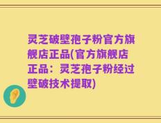 灵芝破壁孢子粉官方旗舰店正品(官方旗舰店正品：灵芝孢子粉经过壁破技术提取)