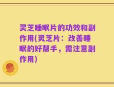 灵芝睡眠片的功效和副作用(灵芝片：改善睡眠的好帮手，需注意副作用)