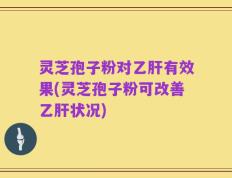 灵芝孢子粉对乙肝有效果(灵芝孢子粉可改善乙肝状况)