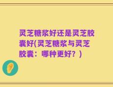 灵芝糖浆好还是灵芝胶囊好(灵芝糖浆与灵芝胶囊：哪种更好？)