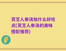 灵芝人参汤加什么好吃点(灵芝人参汤的美味搭配推荐)
