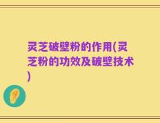 灵芝破壁粉的作用(灵芝粉的功效及破壁技术)