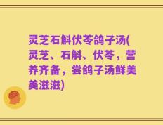 灵芝石斛伏苓鸽子汤(灵芝、石斛、伏苓，营养齐备，尝鸽子汤鲜美美滋滋)