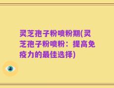 灵芝孢子粉喷粉期(灵芝孢子粉喷粉：提高免疫力的最佳选择)